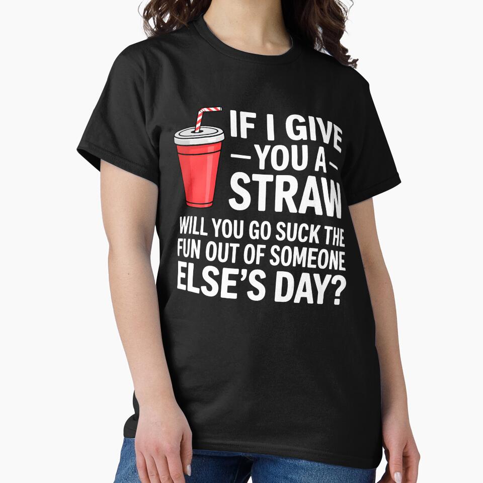 If I Give You a Straw Will You Go Suck the Fun Out Sassy by KarimSoCute Unisex T-shirt, Sweatshirt, Hoodie, Long Sleeve Tee